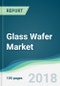 Glass Wafer Market - Forecasts From 2018 to 2023 - Product Thumbnail Image