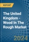 The United Kingdom - Wood In The Rough - Market Analysis, Forecast, Size, Trends and Insights - Product Image