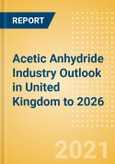 Acetic Anhydride Industry Outlook in United Kingdom to 2026 - Market Size, Company Share, Price Trends, Capacity Forecasts of All Active and Planned Plants- Product Image