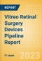 Vitreo Retinal Surgery Devices Pipeline Report Including Stages of Development, Segments, Region and Countries, Regulatory Path and Key Companies, 2023 Update - Product Image