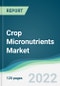 Crop Micronutrients Market - Forecasts from 2022 to 2027 - Product Image