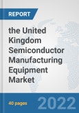 the United Kingdom Semiconductor Manufacturing Equipment Market: Prospects, Trends Analysis, Market Size and Forecasts up to 2028- Product Image