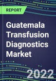 2022-2027 Guatemala Transfusion Diagnostics Market Opportunities, 2022 Shares and Five-Year Forecasts - Immunohematology and Infectious Disease Screening Analyzers and Reagents- Product Image