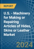 U.S. - Machinery for Making or Repairing Articles of Hides, Skins or Leather - Market Analysis, forecast, Size, Trends and Insights- Product Image