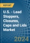 U.S. - Lead Stoppers, Closures, Caps and Lids - Market Analysis, Forecast, Size, Trends and Insights - Product Thumbnail Image