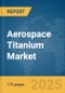 Aerospace Titanium Market Report 2025 - Product Image