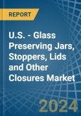 U.S. - Glass Preserving Jars, Stoppers, Lids and Other Closures - Market Analysis, Forecast, Size, Trends and Insights- Product Image