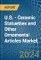 U.S. - Ceramic Statuettes and Other Ornamental Articles - Market Analysis, Forecast, Size, Trends and Insights - Product Image