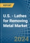 U.S. - Lathes for Removing Metal - Market Analysis, forecast, Size, Trends and Insights - Product Image
