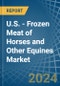 U.S. - Frozen Meat of Horses and Other Equines - Market Analysis, Forecast, Size, Trends and Insights - Product Image