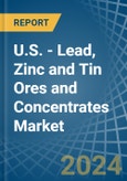 U.S. - Lead, Zinc and Tin Ores and Concentrates - Market Analysis, Forecast, Size, Trends and Insights- Product Image
