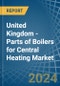 United Kingdom - Parts of Boilers for Central Heating - Market Analysis, forecast, Size, Trends and Insights - Product Image
