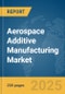 Aerospace Additive Manufacturing Market Report 2025 - Product Thumbnail Image