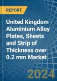United Kingdom - Aluminium Alloy Plates, Sheets and Strip of Thickness over 0.2 mm - Market Analysis, Forecast, Size, Trends and Insights- Product Image