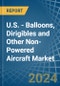 U.S. - Balloons, Dirigibles and Other Non-Powered Aircraft - Market Analysis, Forecast, Size, Trends and Insights - Product Image