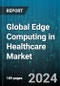 Global Edge Computing in Healthcare Market by Component (Hardware, Service, Software), Application (Ambulances, Diagnostics, Robotic Surgery), End-user - Forecast 2024-2030 - Product Image