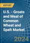 U.S. - Groats and Meal of Common Wheat and Spelt - Market Analysis, Forecast, Size, Trends and Insights - Product Image