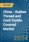 China - Rubber Thread and Cord Textile Covered - Market Analysis, Forecast, Size, Trends and Insights - Product Image