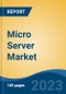 Micro Server Market - Industry Size, Share, Trends, Opportunity, and Forecast, 2018-2028 - Product Thumbnail Image