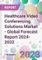 Healthcare Video Conferencing Solutions Market - Global Forecast Report 2024-2032 - Product Image