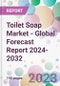 Toilet Soap Market - Global Forecast Report 2024-2032 - Product Image