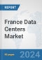 France Data Centers Market: Prospects, Trends Analysis, Market Size and Forecasts up to 2030 - Product Thumbnail Image