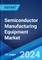 Semiconductor Manufacturing Equipment Market Report by Equipment Type, Front-End Equipment, Back-End Equipment, Fab Facility, Product Type, Dimension, Supply Chain Participant, and Region 2024-2032 - Product Image