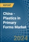 China - Plastics in Primary Forms - Market Analysis, Forecast, Size, Trends and insights - Product Image