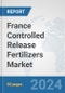 France Controlled Release Fertilizers Market: Prospects, Trends Analysis, Market Size and Forecasts up to 2032 - Product Image