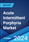 Acute Intermittent Porphyria Market: Epidemiology, Industry Trends, Share, Size, Growth, Opportunity, and Forecast 2024-2034 - Product Image
