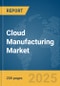 Cloud Manufacturing Market Report 2025 - Product Image