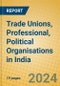 Trade Unions, Professional, Political Organisations in India - Product Image