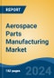 Aerospace Parts Manufacturing Market - Global Industry Size, Share, Trends, Opportunity, & Forecast, 2019-2029F - Product Image