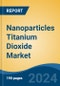 Nanoparticles Titanium Dioxide Market - Global Industry Size, Share, Trends, Opportunity and Forecast, 2019-2029F - Product Image