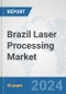 Brazil Laser Processing Market: Prospects, Trends Analysis, Market Size and Forecasts up to 2030 - Product Image