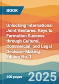 Unlocking International Joint Ventures. Keys to Formation Success through Cultural, Commercial, and Legal Decision-Making. Edition No. 1- Product Image