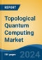 Topological Quantum Computing Market - Global Industry Size, Share, Trends, Opportunity, and Forecast, 2019-2029F - Product Image