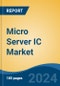 Micro Server IC Market - Global Industry Size, Share, Trends, Opportunity, and Forecast, 2019-2029F - Product Image