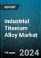 Industrial Titanium Alloy Market by Application, End-User Industry, Product Type, Manufacturing Process, Raw Material, End Products - Global Forecast 2025-2030 - Product Thumbnail Image