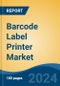 Barcode Label Printer Market - Global Industry Size, Share, Trends, Opportunity, and Forecast, 2019-2029F - Product Image