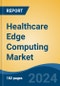 Healthcare Edge Computing Market - Global Industry Size, Share, Trends, Opportunity, and Forecast, 2019-2029F - Product Image