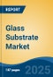 Glass Substrate Market - Global Industry Size, Share, Trends, Opportunity, and Forecast, 2020-2030F - Product Image